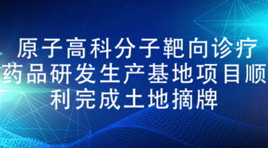 原子高科分子靶向诊疗药品研发生产基地项目顺利完成土地摘牌