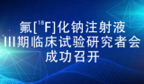 氟[18F]化钠注射液III期临床试验研究者会成功召开