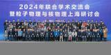 2024年度粒子物理与核物理上海研讨会在复旦大学召开