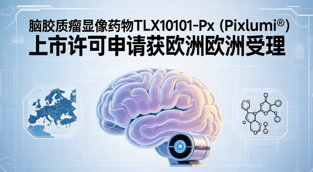 脑胶质瘤显像药物TLX101-Px欧洲上市申请获受理